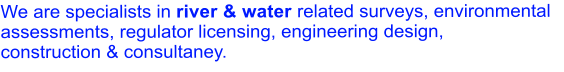 We are specialists in river & water related surveys, environmental assessments, regulator licensing, engineering design,  construction & consultaney.